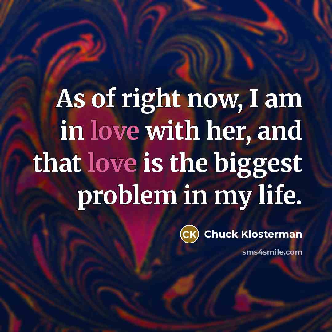 “As of right now, I am in love with her, and that love is the biggest problem in my life.” quote by Chuck Klosterman