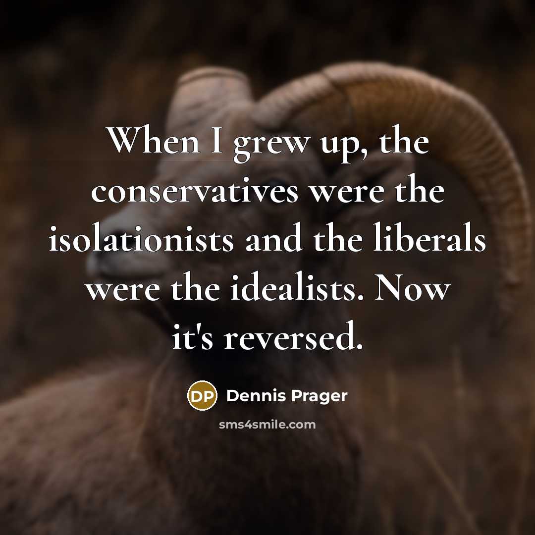 “When I grew up, the conservatives were the isolationists and…” quote by Dennis Prager