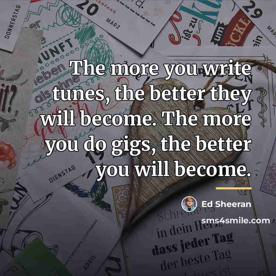 “The more you write tunes, the better they will become.…” quote by Ed Sheeran
