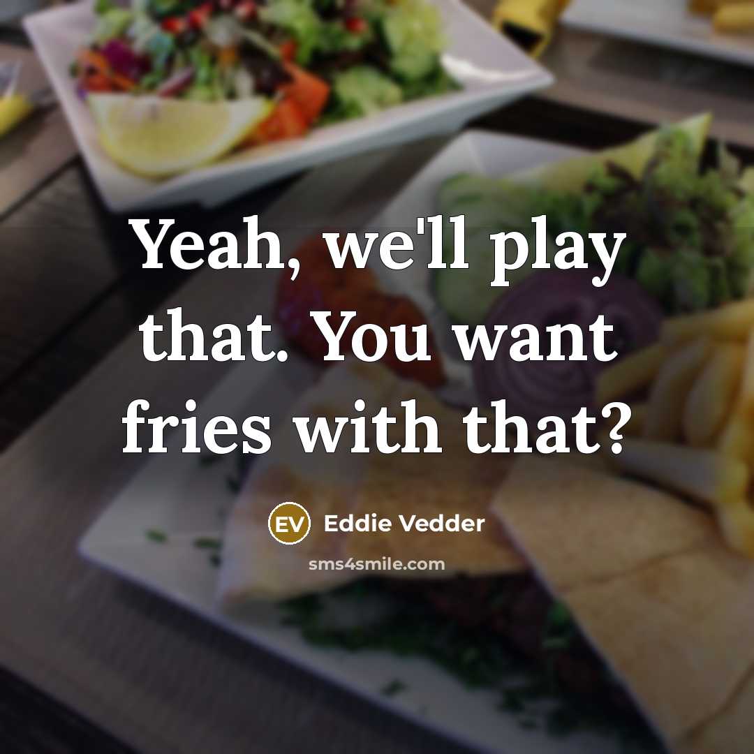 “Yeah, we'll play that. You want fries with that?…” quote by Eddie Vedder