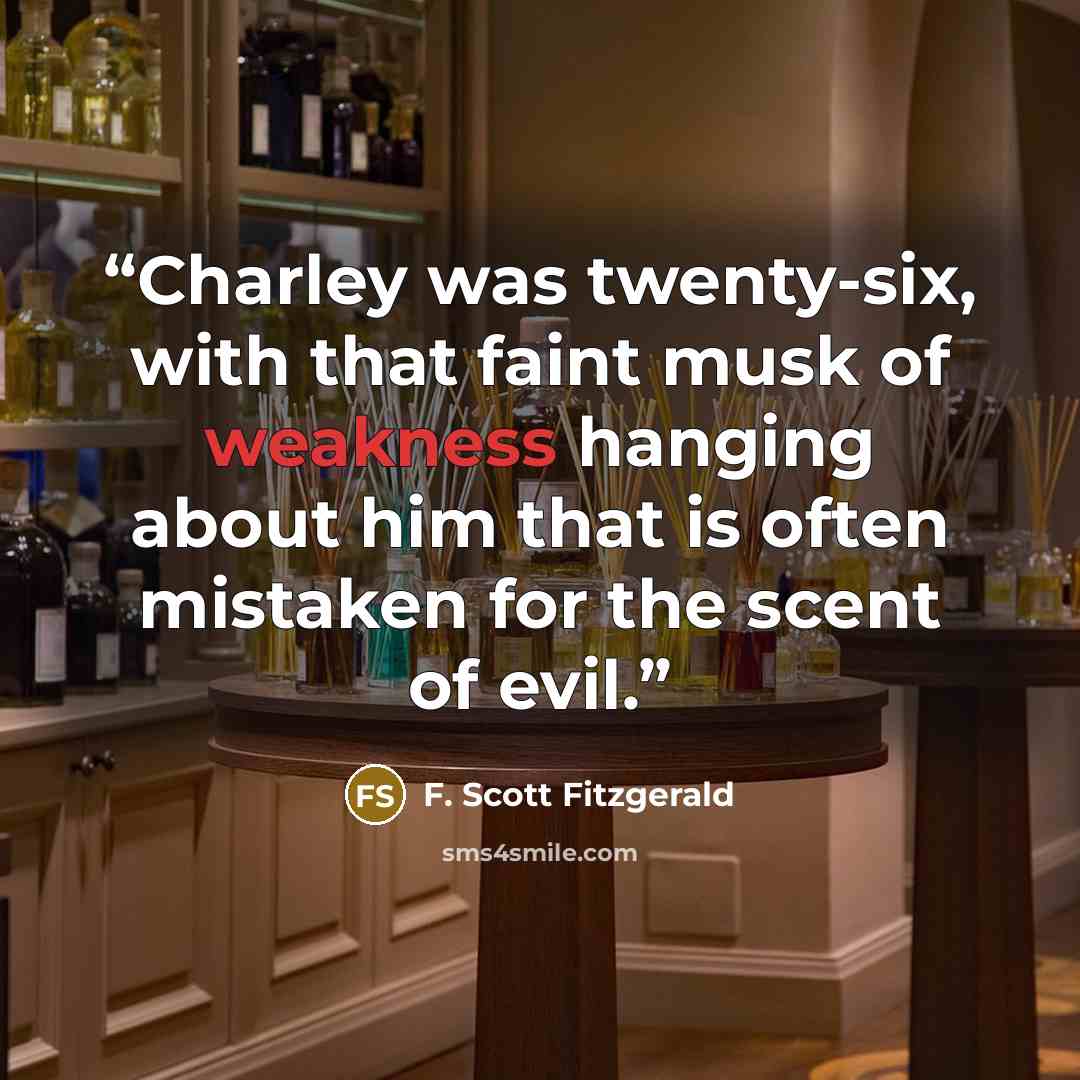 “Charley was twenty-six, with that faint musk of weakness hanging about him that is often mistaken for the scent of evil.” quote by F. Scott Fitzgerald