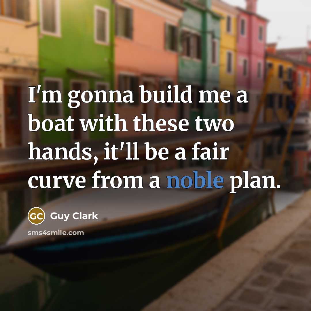 “I'm gonna build me a boat with these two hands,…” quote by Guy Clark