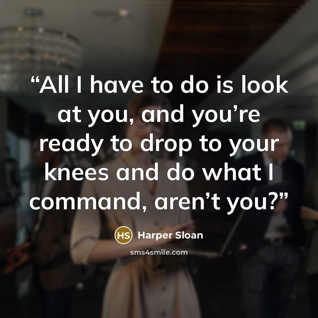 “All I have to do is look at you, and you’re ready to drop to your knees and do what I command, aren’t you?” quote by Harper Sloan