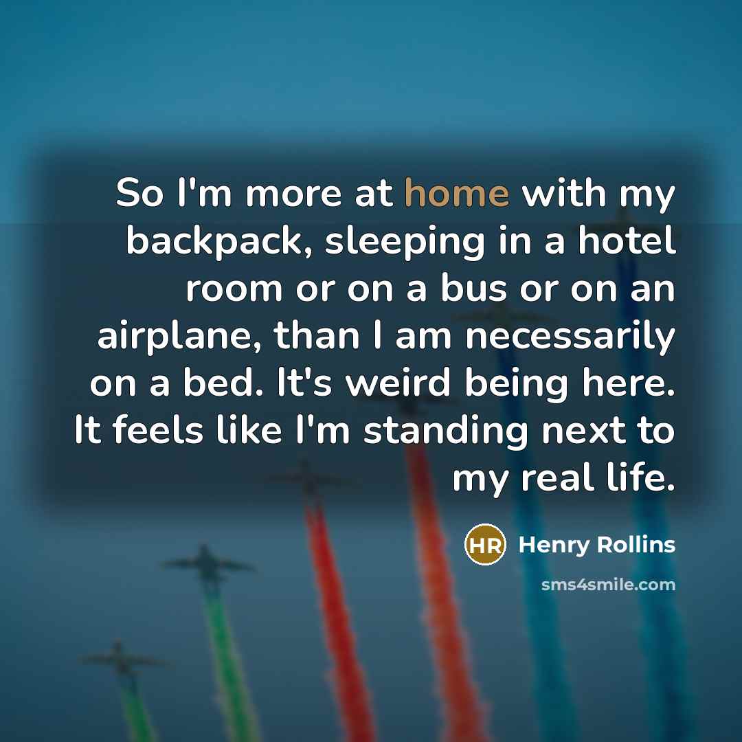“So I'm more at home with my backpack, sleeping in…” quote by Henry Rollins