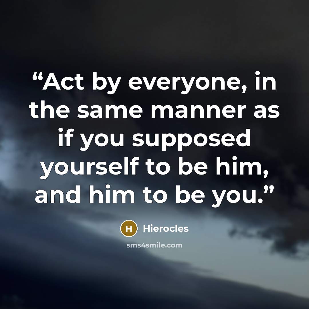 “Act by everyone, in the same manner as if you supposed yourself to be him, and him to be you.” quote by Hierocles