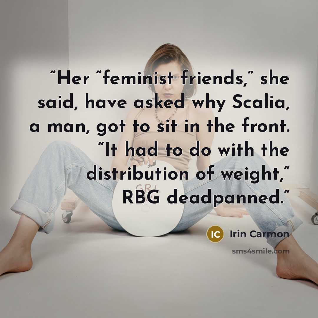 “Her “feminist friends,” she said, have asked why Scalia, a man, got to sit in the front. “It had to do with the distribution of weight,” RBG deadpanned.” quote by Irin Carmon