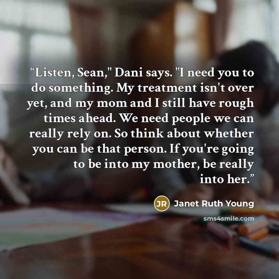 “Listen, Sean," Dani says. "I need you to do something. My treatment isn't over yet, and my mom and I still have rough times ahead. We need people we can really rely on. So think about whether you can be that person. If you're going to be into my mother, be really into her.” quote by Janet Ruth Young