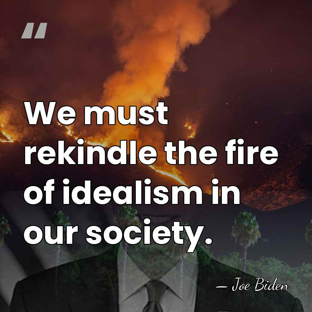 We must rekindle the fire of idealism in our society. - Joe Biden