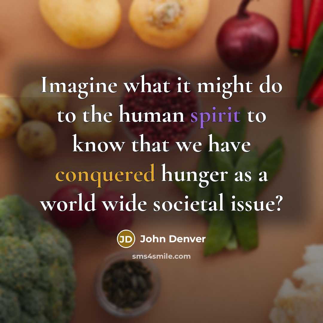 “Imagine what it might do to the human spirit to know that we have conquered hunger as a world wide societal issue?” quote by John Denver