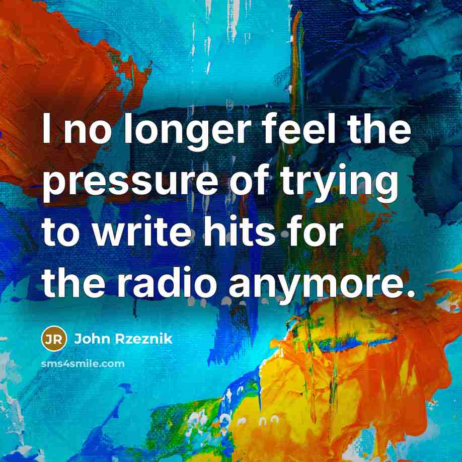 “I no longer feel the pressure of trying to write…” quote by John Rzeznik