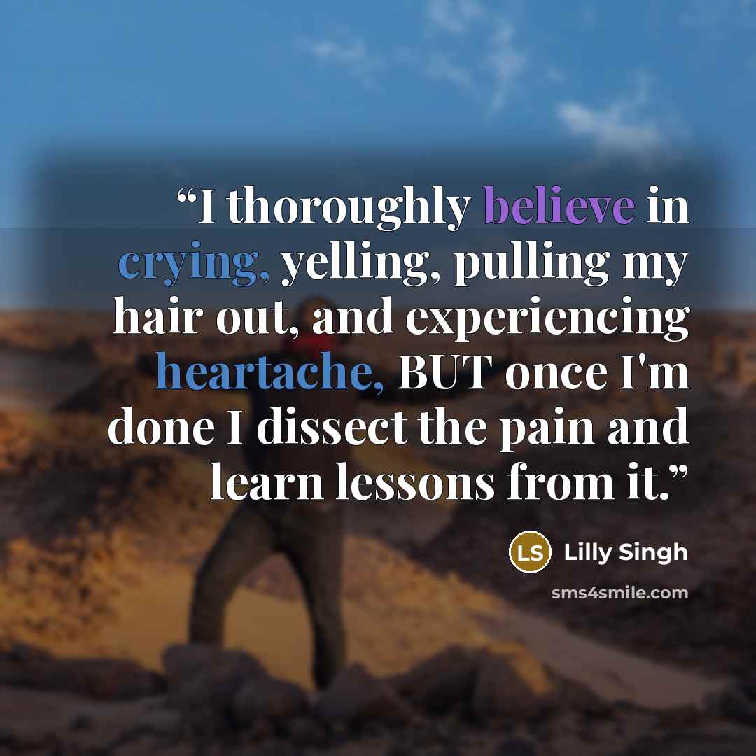 “I thoroughly believe in crying, yelling, pulling my hair out, and experiencing heartache, BUT once I'm done I dissect the pain and learn lessons from it.” quote by Lilly Singh