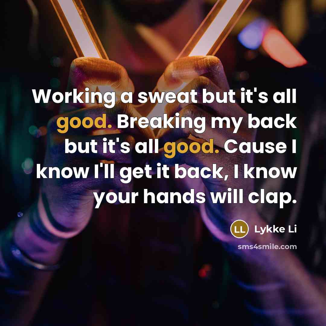 “Working a sweat but it's all good. Breaking my back but it's all good. Cause I know I'll get it back, I know your hands will clap.” quote by Lykke Li