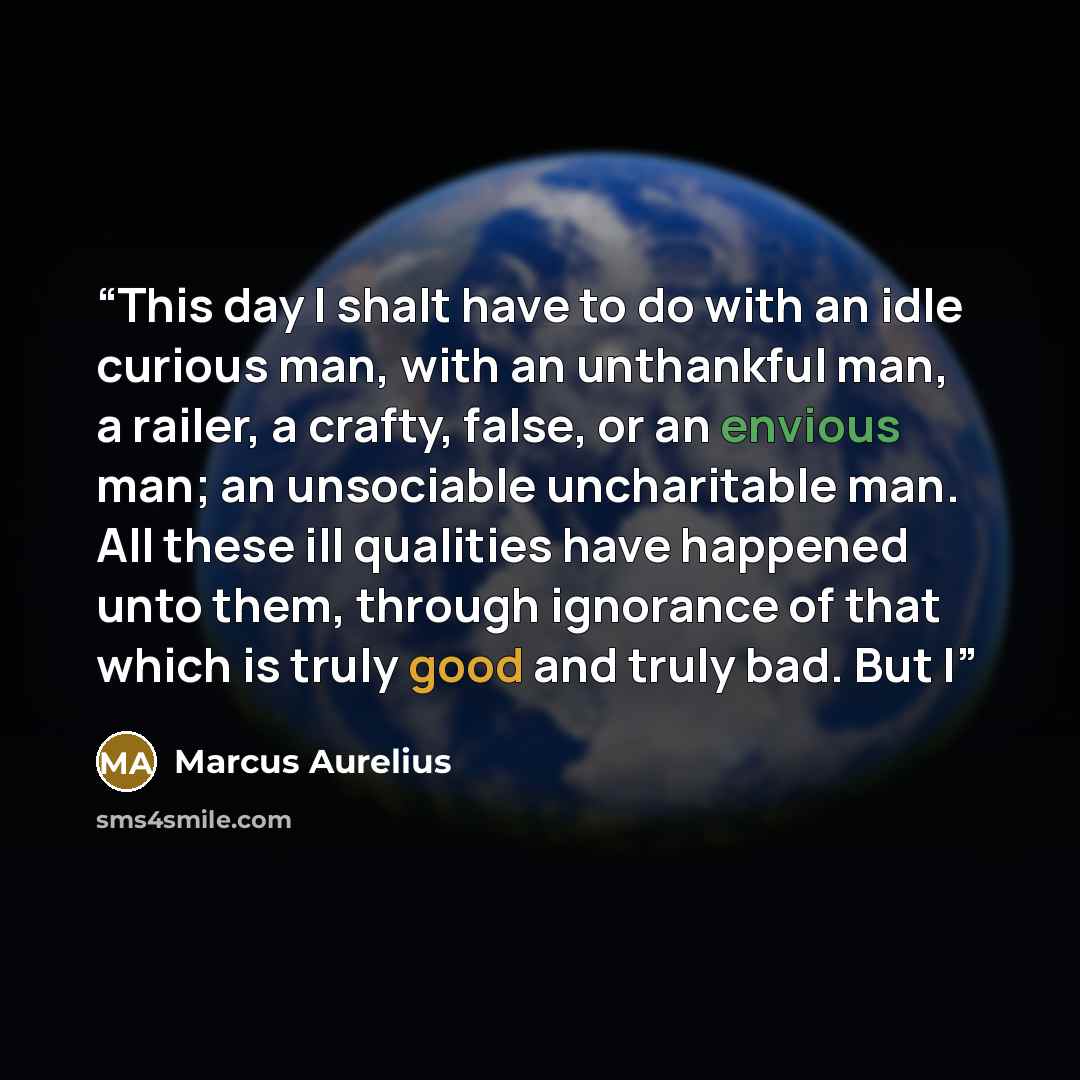 “This day I shalt have to do with an idle curious man, with an unthankful man, a railer, a crafty, false, or an envious man; an unsociable uncharitable man. All these ill qualities have happened unto them, through ignorance of that which is truly good and truly bad. But I” quote by Marcus Aurelius