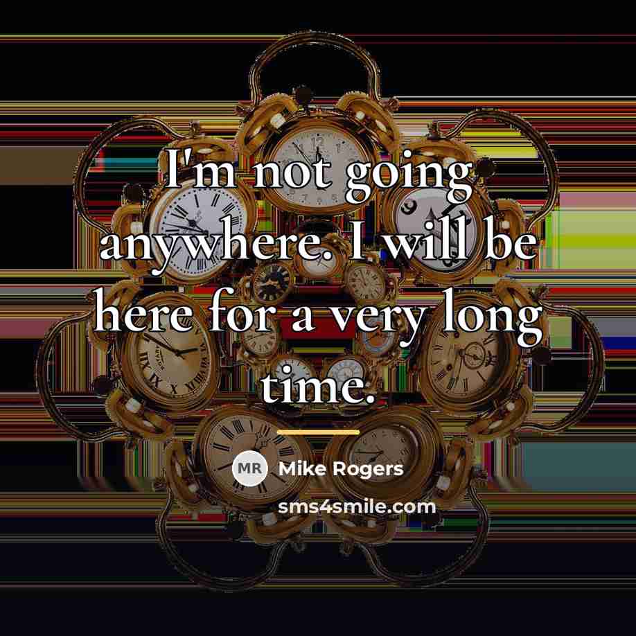 “I'm not going anywhere. I will be here for a…” quote by Mike Rogers
