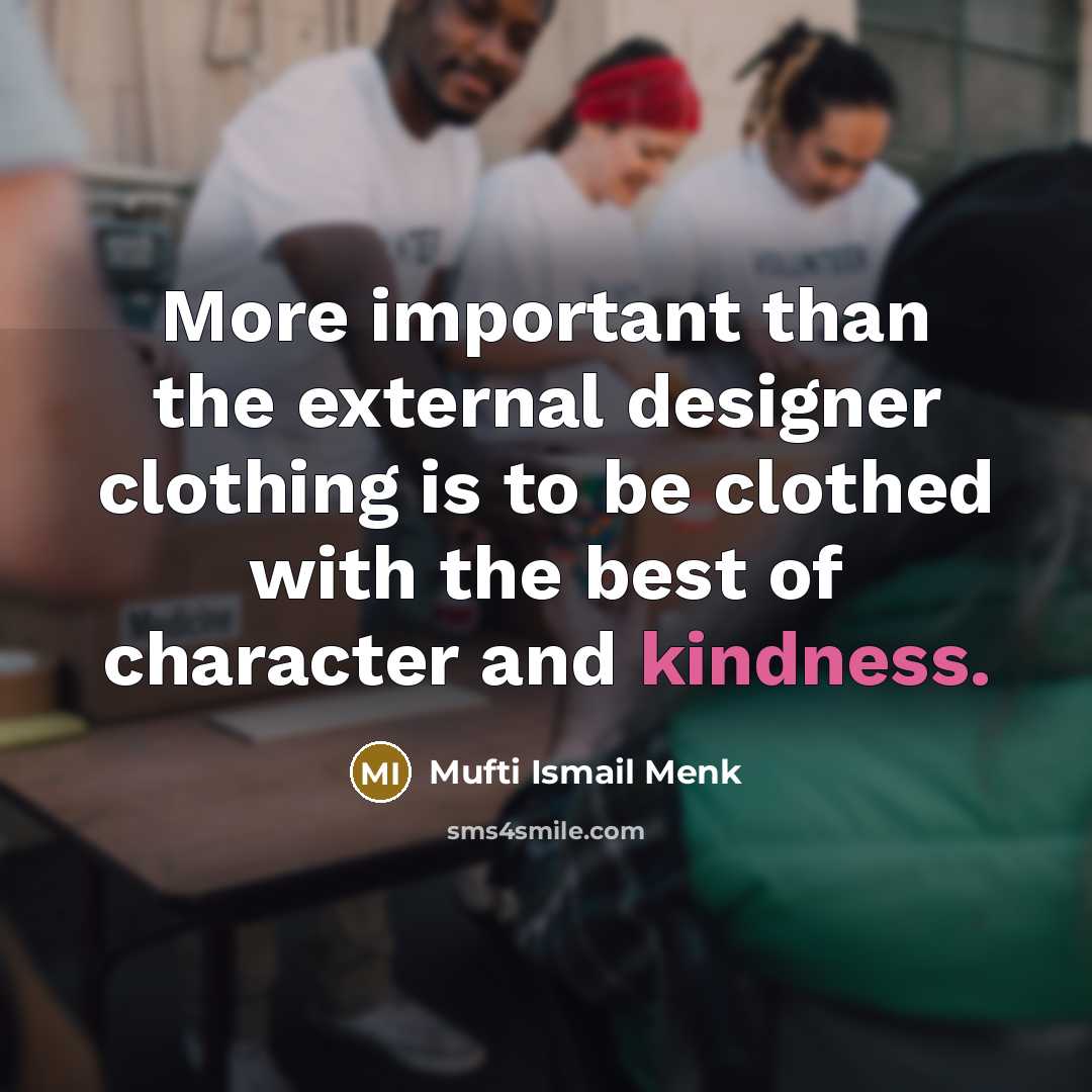 “More important than the external designer clothing is to be clothed with the best of character and kindness.” quote by Mufti Ismail Menk
