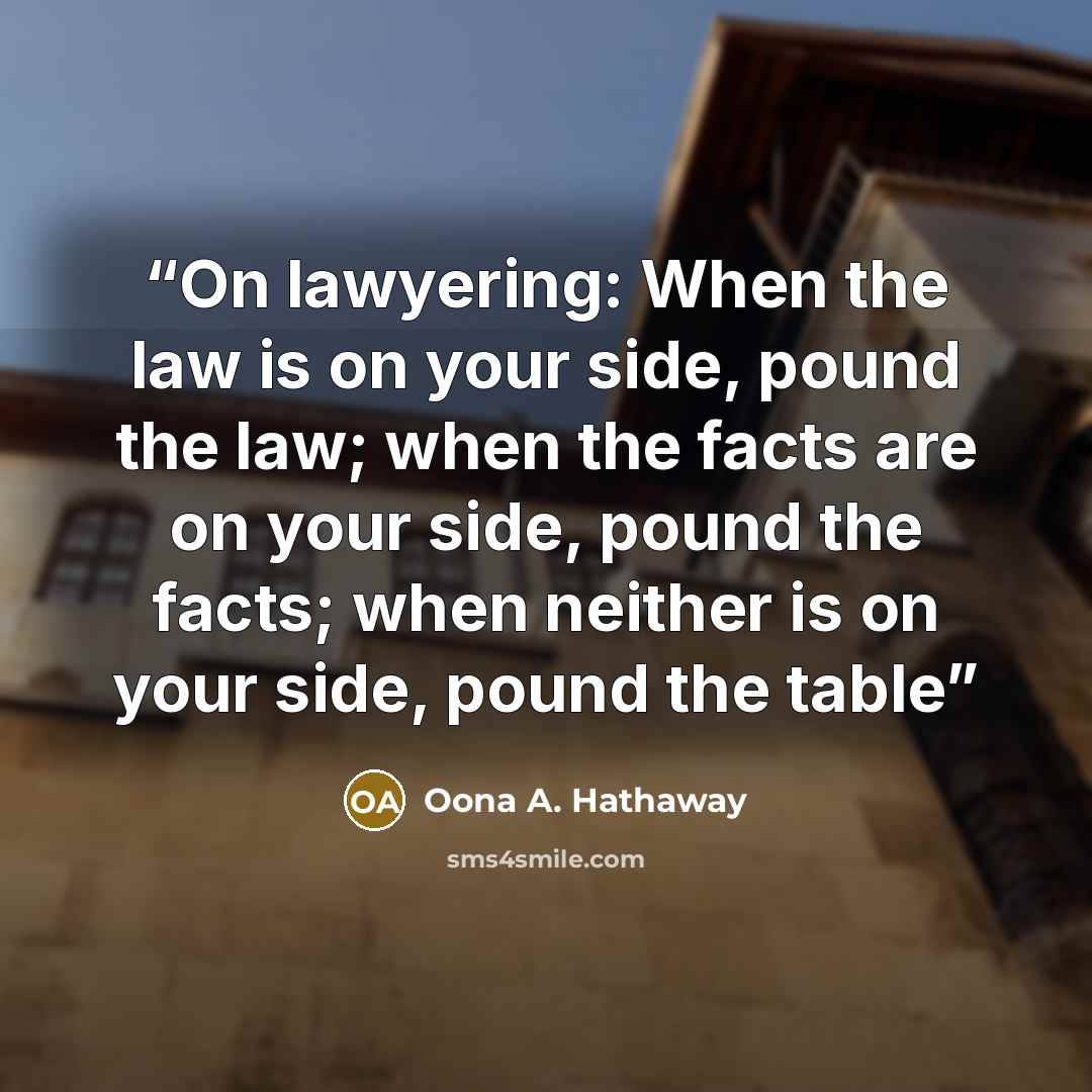 “On lawyering: When the law is on your side, pound the law; when the facts are on your side, pound the facts; when neither is on your side, pound the table” quote by Oona A. Hathaway