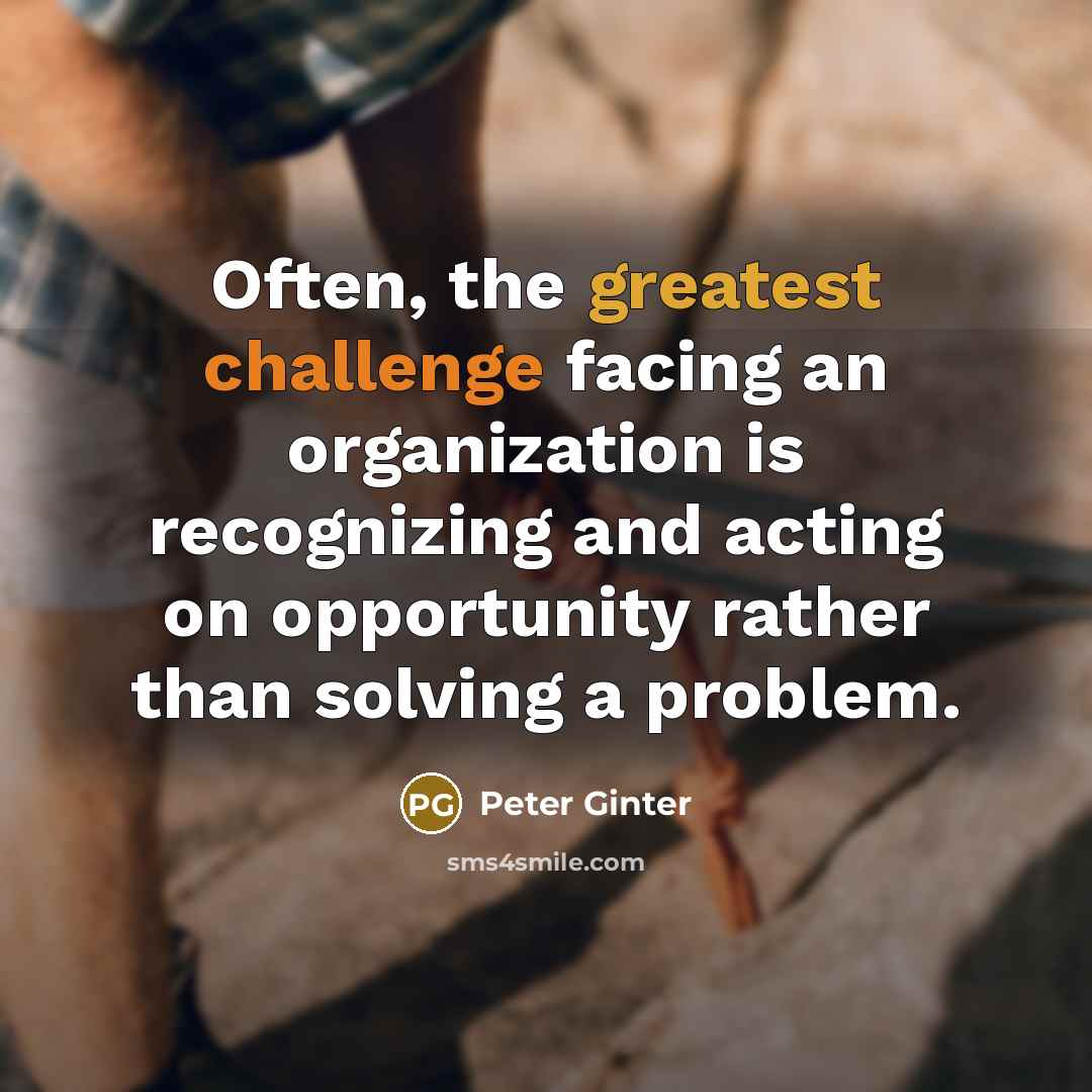 “Often, the greatest challenge facing an organization is recognizing and acting on opportunity rather than solving a problem.” quote by Peter Ginter
