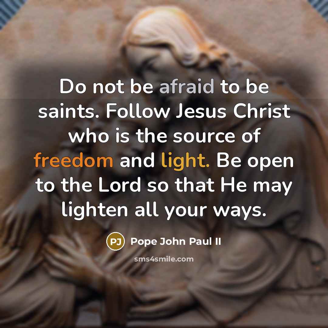 “Do not be afraid to be saints. Follow Jesus Christ who is the source of freedom and light. Be open to the Lord so that He may lighten all your ways.” quote by Pope John Paul II
