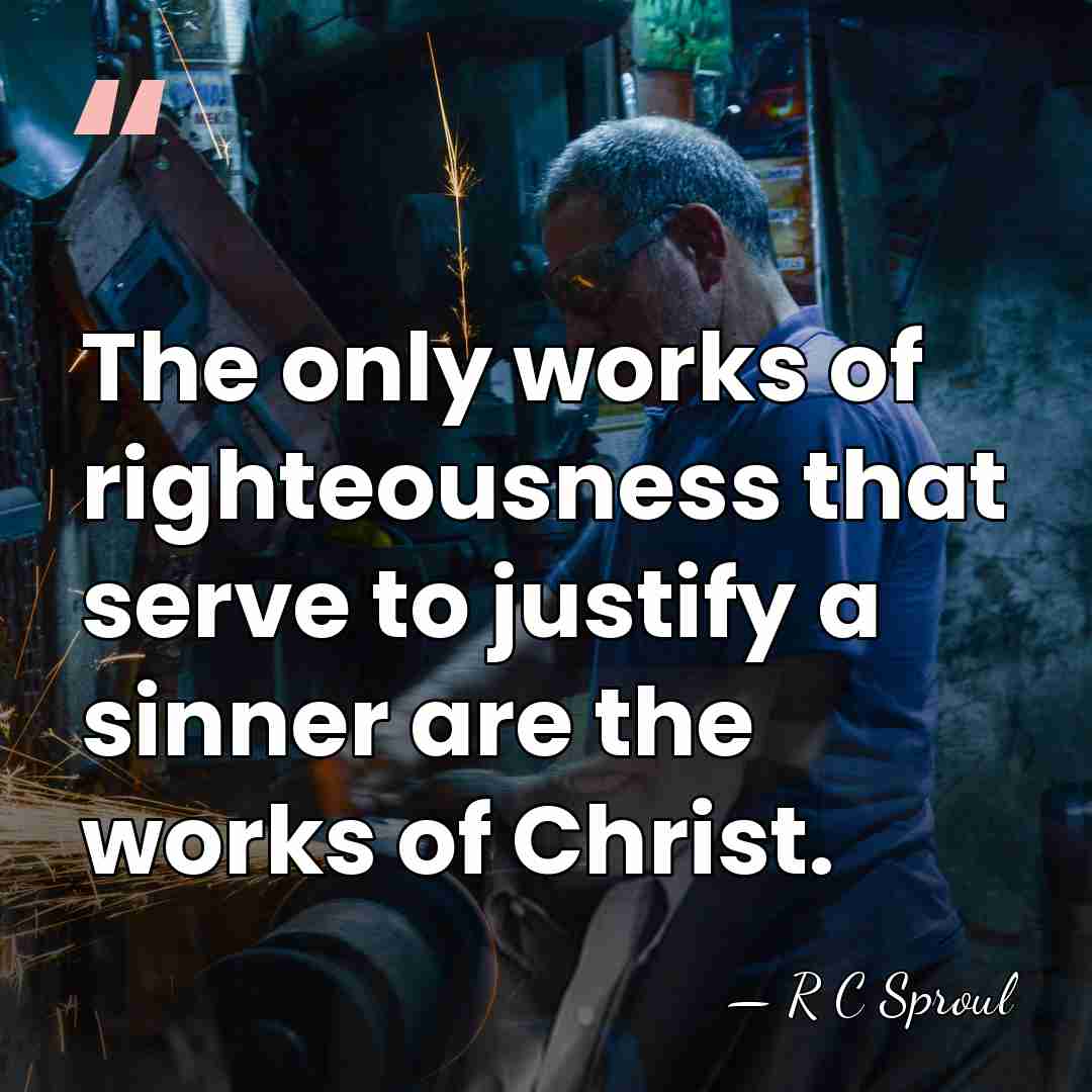The only works of righteousness that serve to justify a sinner are&hellip; - R C Sproul