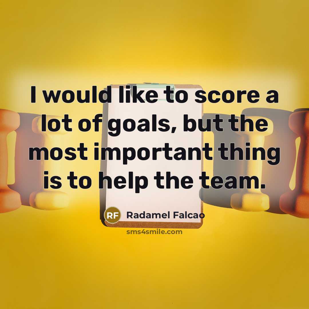 “I would like to score a lot of goals, but the most important thing is to help the team.” quote by Radamel Falcao