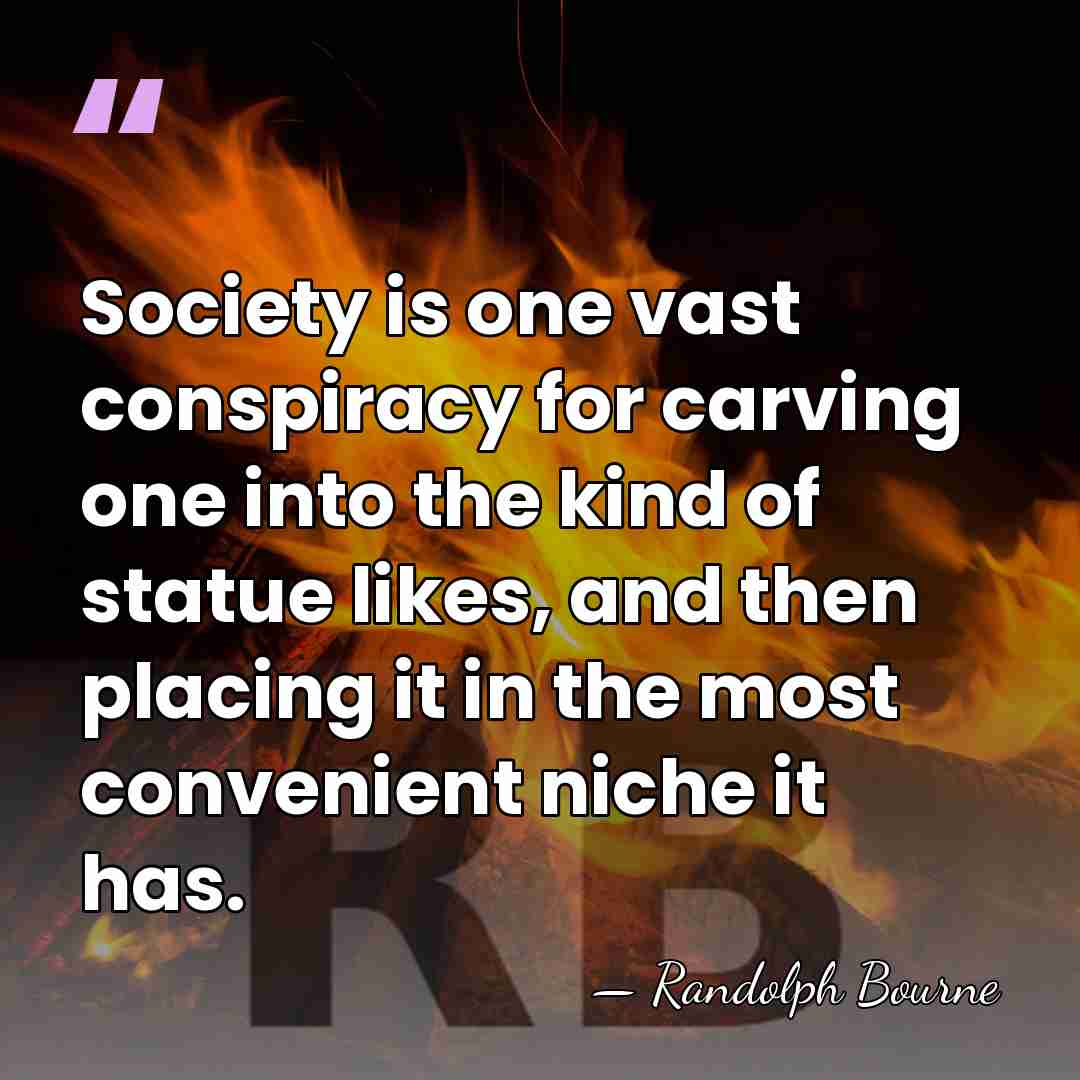 Society is one vast conspiracy for carving one into the kind of&hellip; - Randolph Bourne