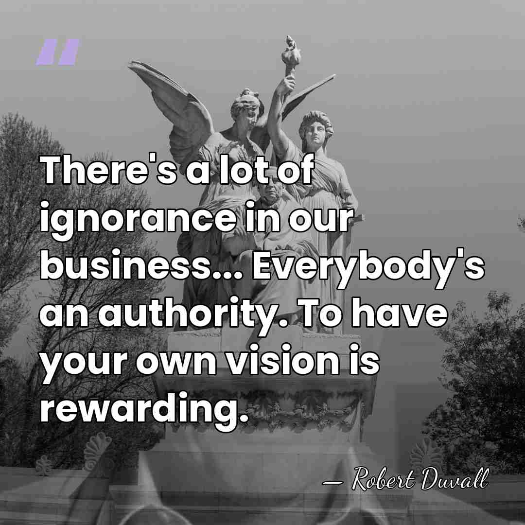 There's a lot of ignorance in our business... Everybody's an authority. To&hellip; - Robert Duvall