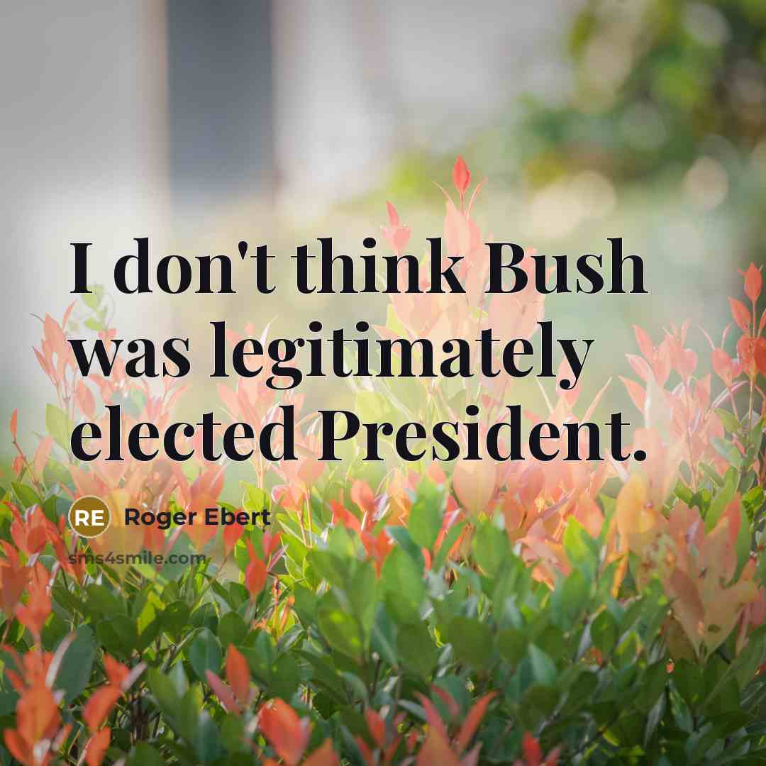 “I don't think Bush was legitimately elected President.” quote by Roger Ebert