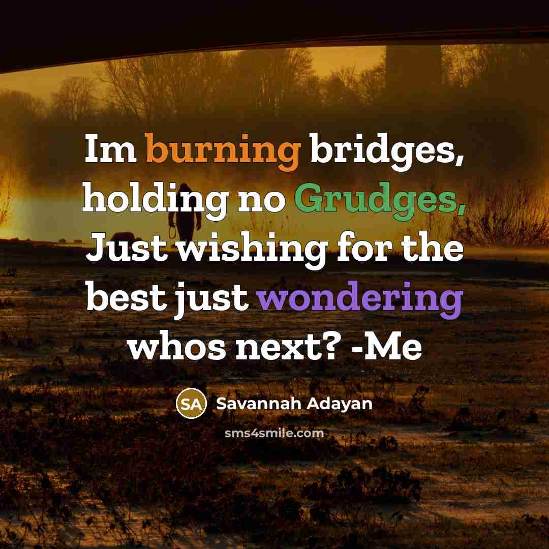 “Im burning bridges, holding no Grudges, Just wishing for the best just wondering whos next? -Me” quote by Savannah Adayan