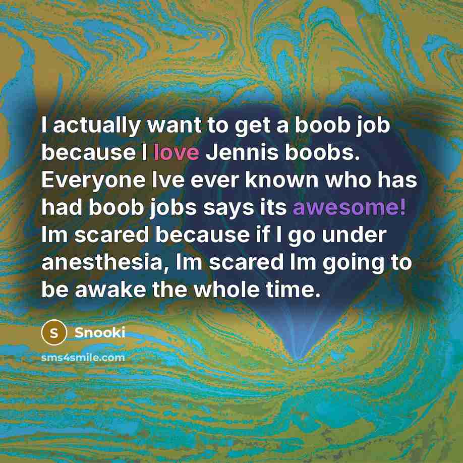 “I actually want to get a boob job because I love Jennis boobs. Everyone Ive ever known who has had boob jobs says its awesome! Im scared because if I go under anesthesia, Im scared Im going to be awake the whole time.” quote by Snooki