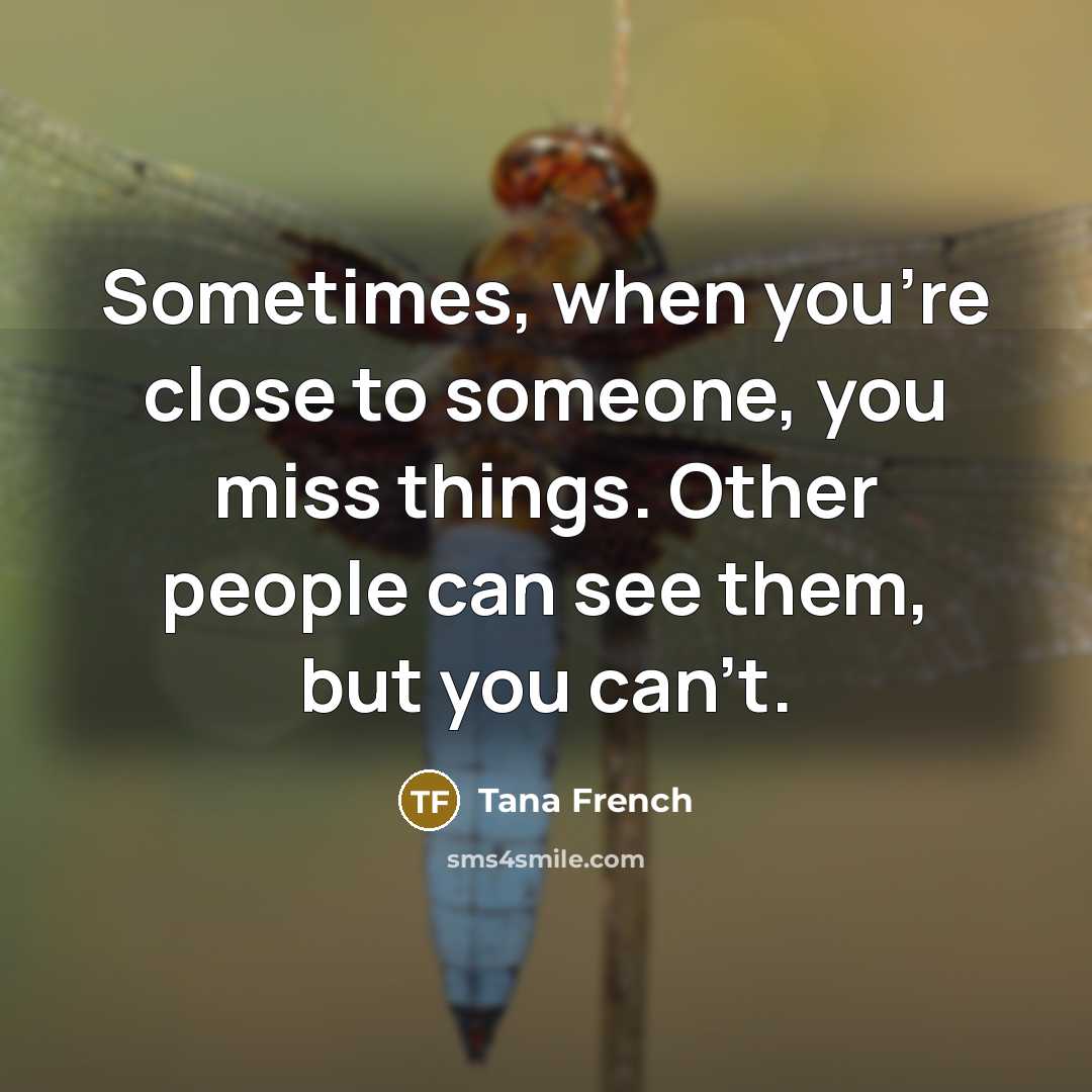 “Sometimes, when you're close to someone, you miss things. Other people can see them, but you can't.” quote by Tana French