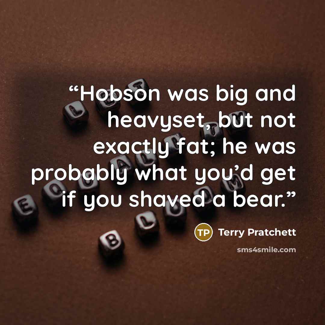 “Hobson was big and heavyset, but not exactly fat; he was probably what you’d get if you shaved a bear.” quote by Terry Pratchett