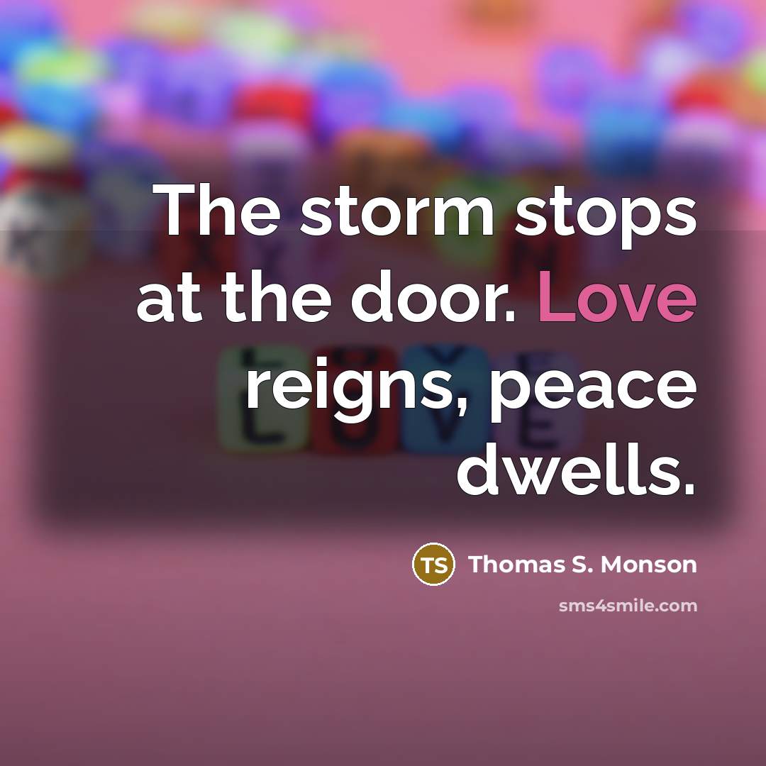 “The storm stops at the door. Love reigns, peace dwells.…” quote by Thomas S. Monson