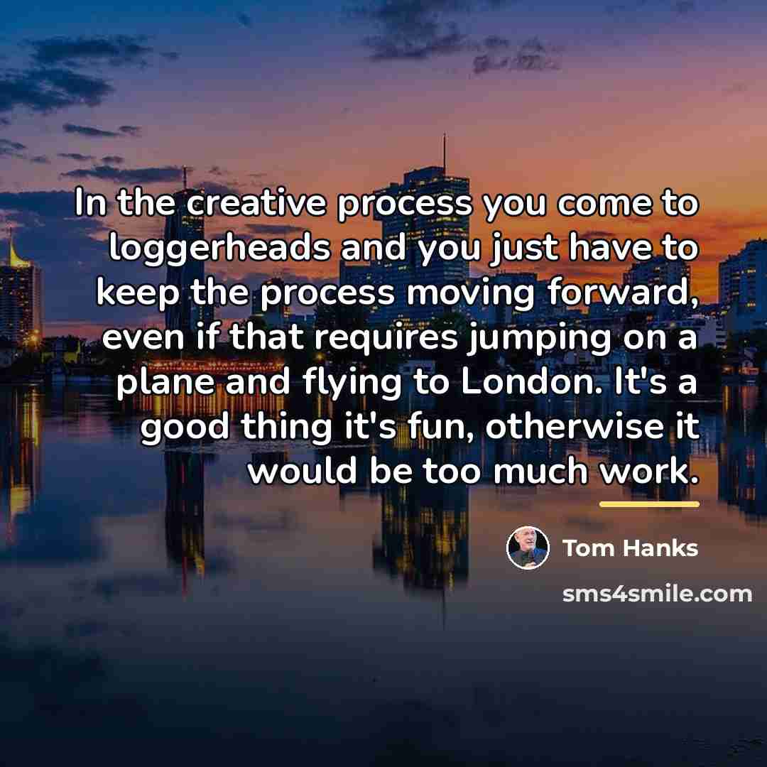 “In the creative process you come to loggerheads and you…” quote by Tom Hanks