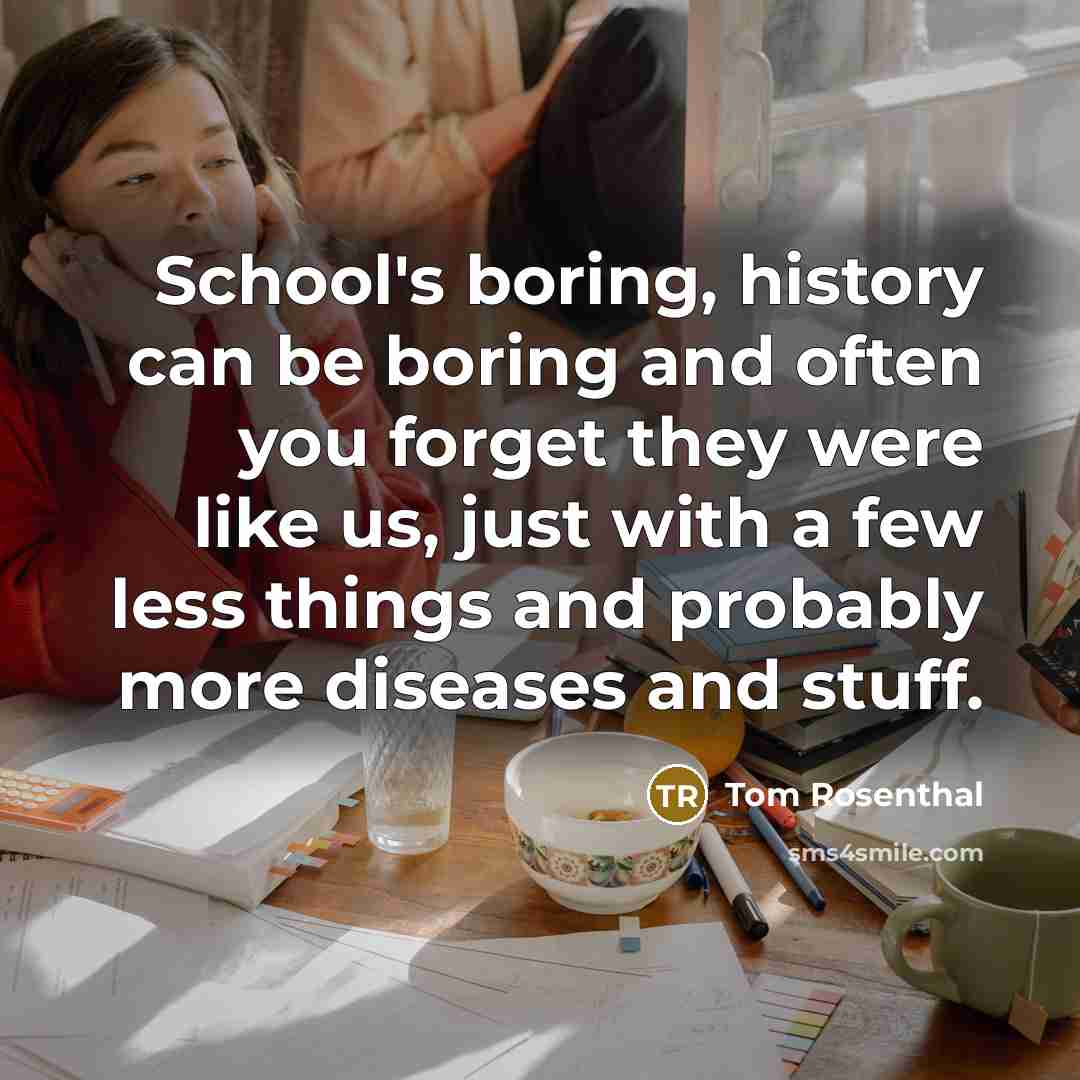 “School's boring, history can be boring and often you forget…” quote by Tom Rosenthal
