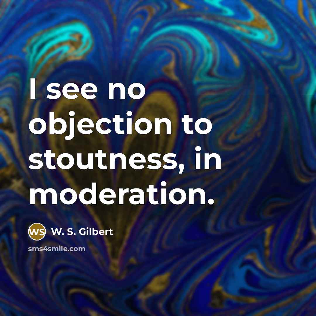 “I see no objection to stoutness, in moderation.…” quote by W. S. Gilbert