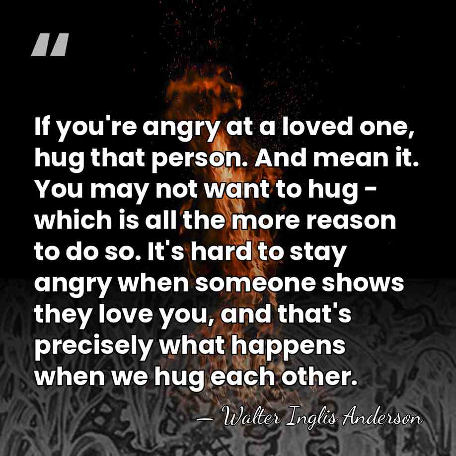 If you're angry at a loved one, hug that person. And mean&hellip; - Walter Inglis Anderson