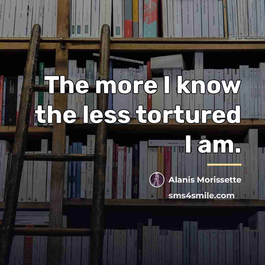 “The more I know the less tortured I am.…” quote by Alanis Morissette
