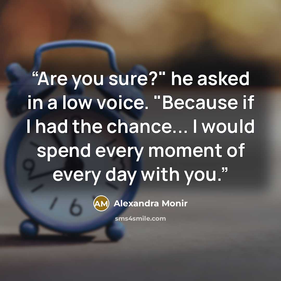 “Are you sure?" he asked in a low voice. "Because if I had the chance... I would spend every moment of every day with you.” quote by Alexandra Monir