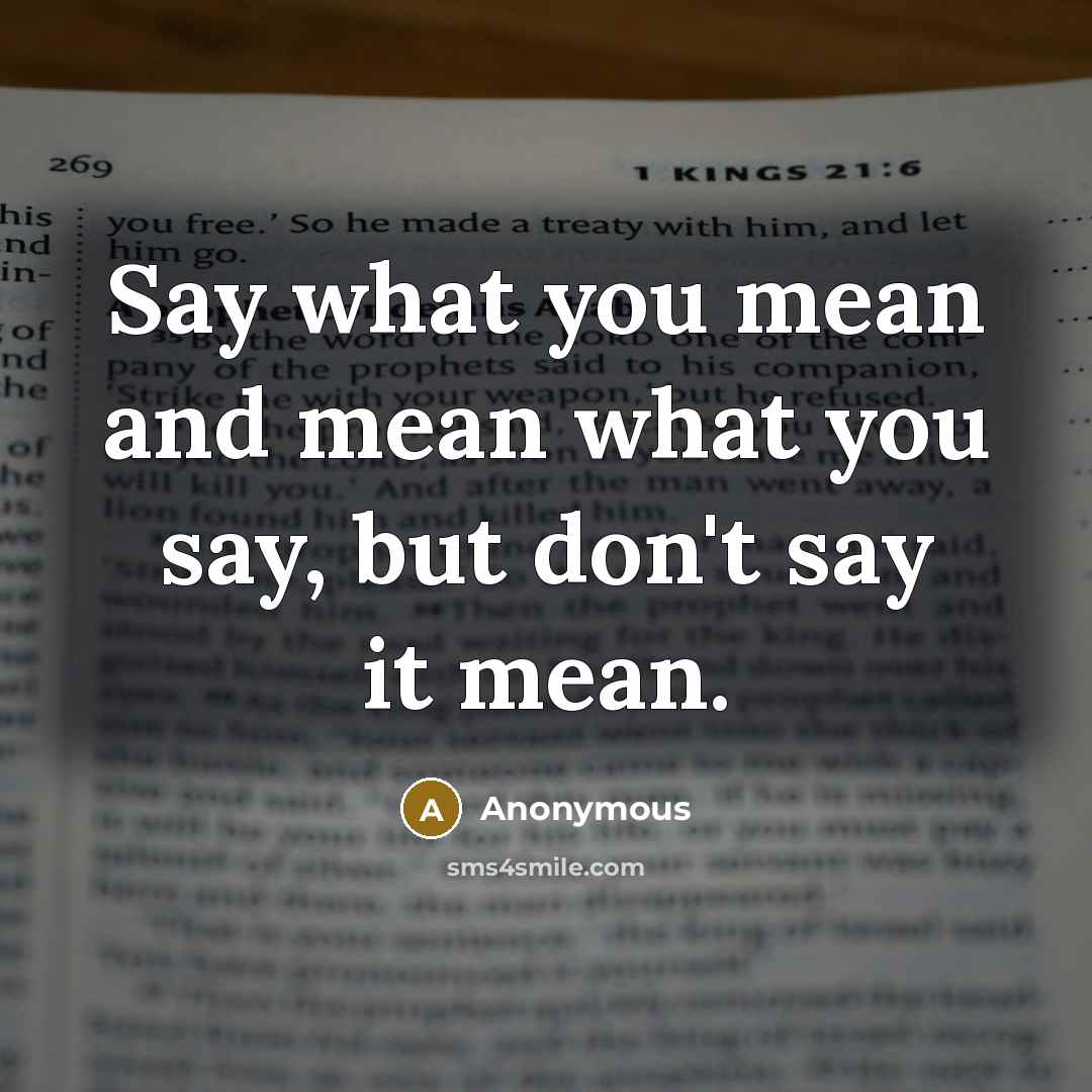 “Say what you mean and mean what you say, but don't say it mean.” quote by Anonymous