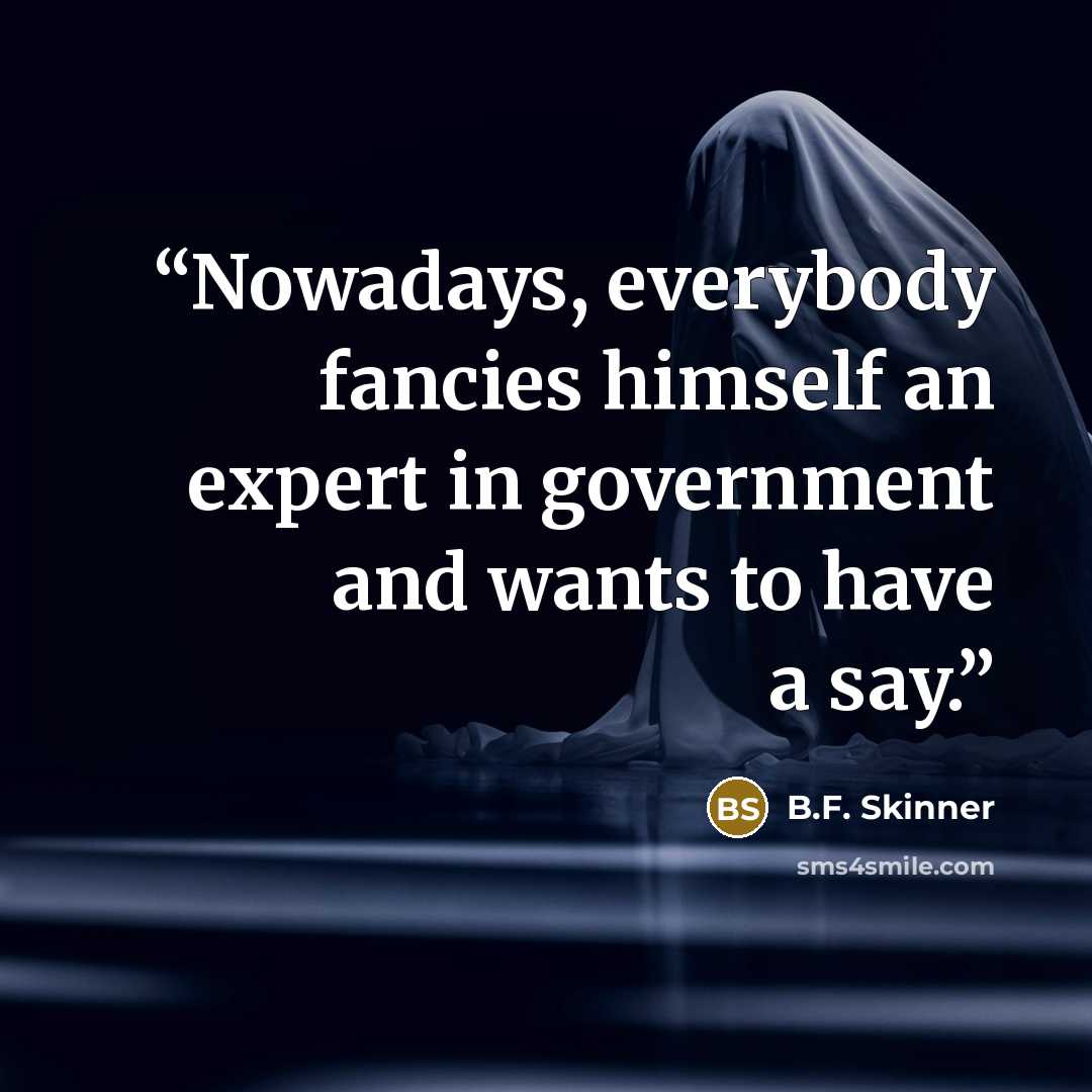 “Nowadays, everybody fancies himself an expert in government and wants to have a say.” quote by B.F. Skinner