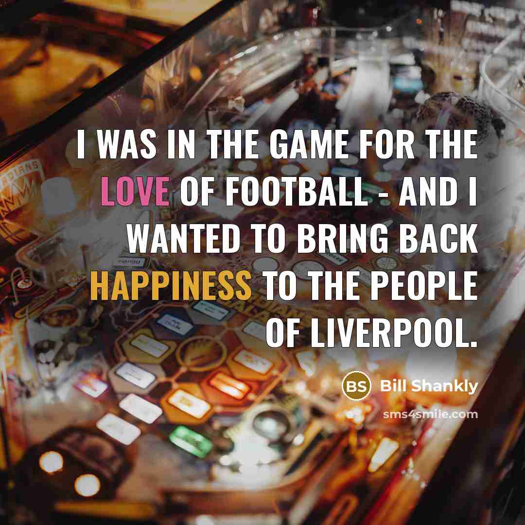 “I was in the game for the love of football…” quote by Bill Shankly