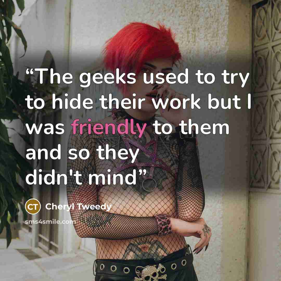 “The geeks used to try to hide their work but I was friendly to them and so they didn't mind” quote by Cheryl Tweedy