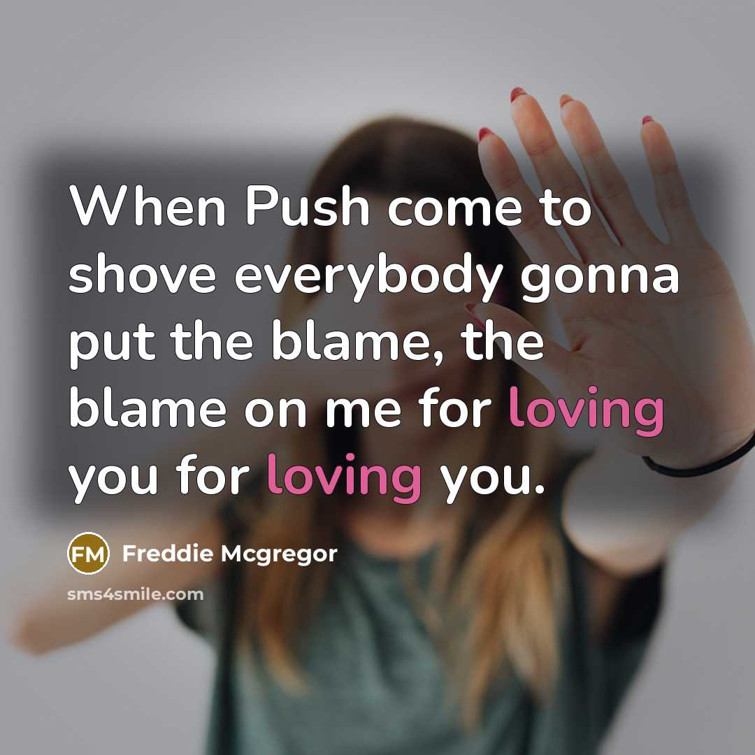 “When Push come to shove everybody gonna put the blame, the blame on me for loving you for loving you.” quote by Freddie Mcgregor