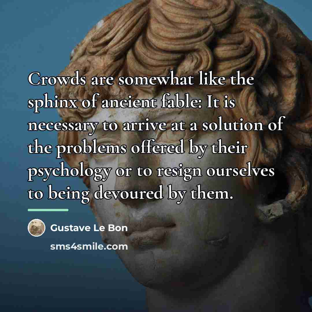 “Crowds are somewhat like the sphinx of ancient fable: It…” quote by Gustave Le Bon