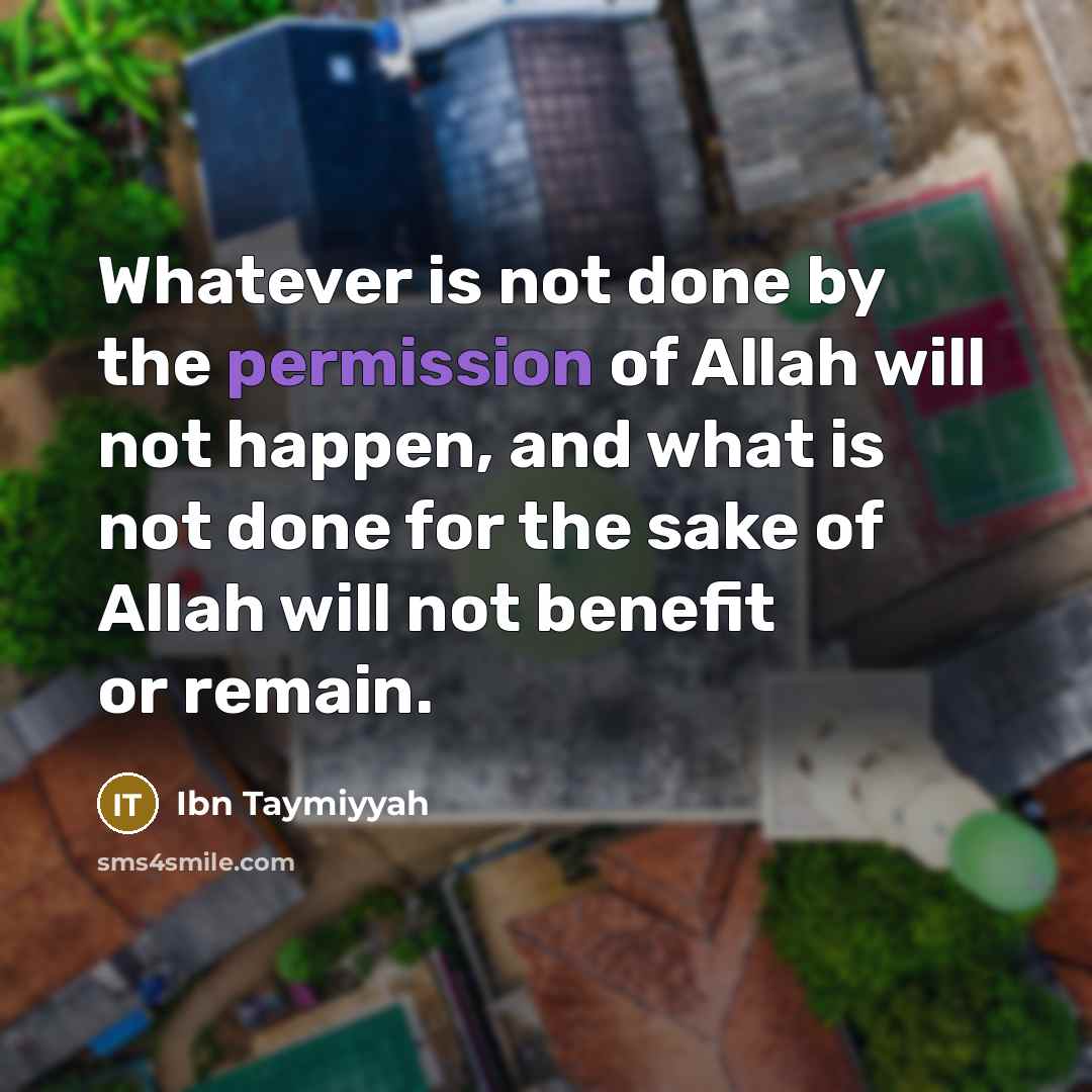 “Whatever is not done by the permission of Allah will not happen, and what is not done for the sake of Allah will not benefit or remain.” quote by Ibn Taymiyyah