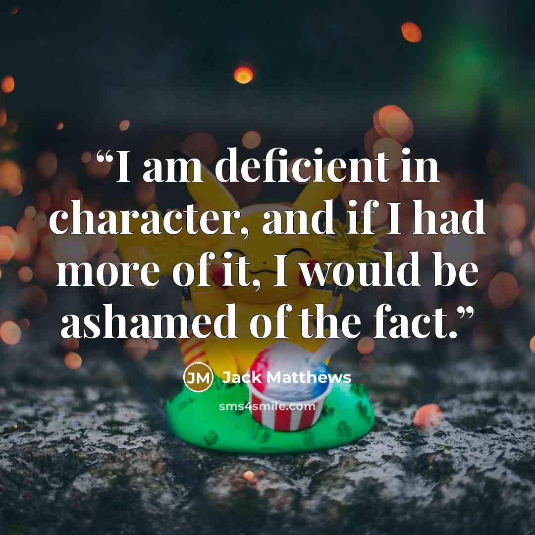 “I am deficient in character, and if I had more of it, I would be ashamed of the fact.” quote by Jack Matthews