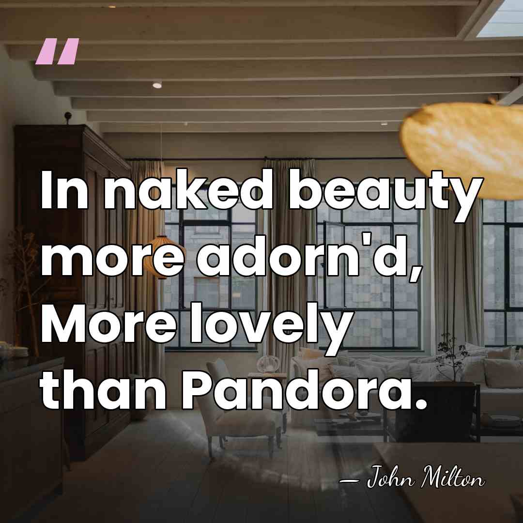 In naked beauty more adorn'd, More lovely than Pandora. - John Milton