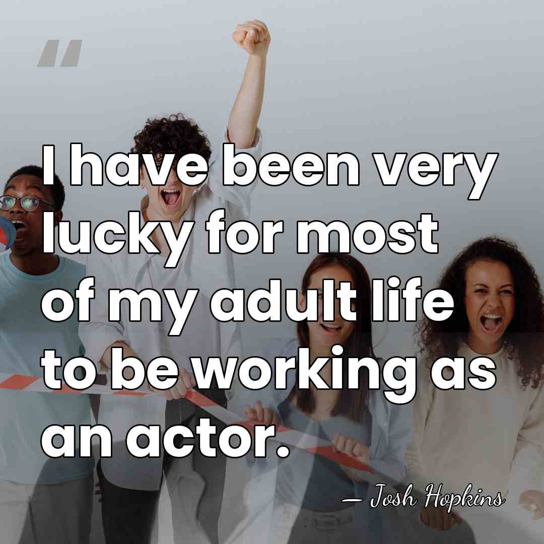 I have been very lucky for most of my adult life to&hellip; - Josh Hopkins
