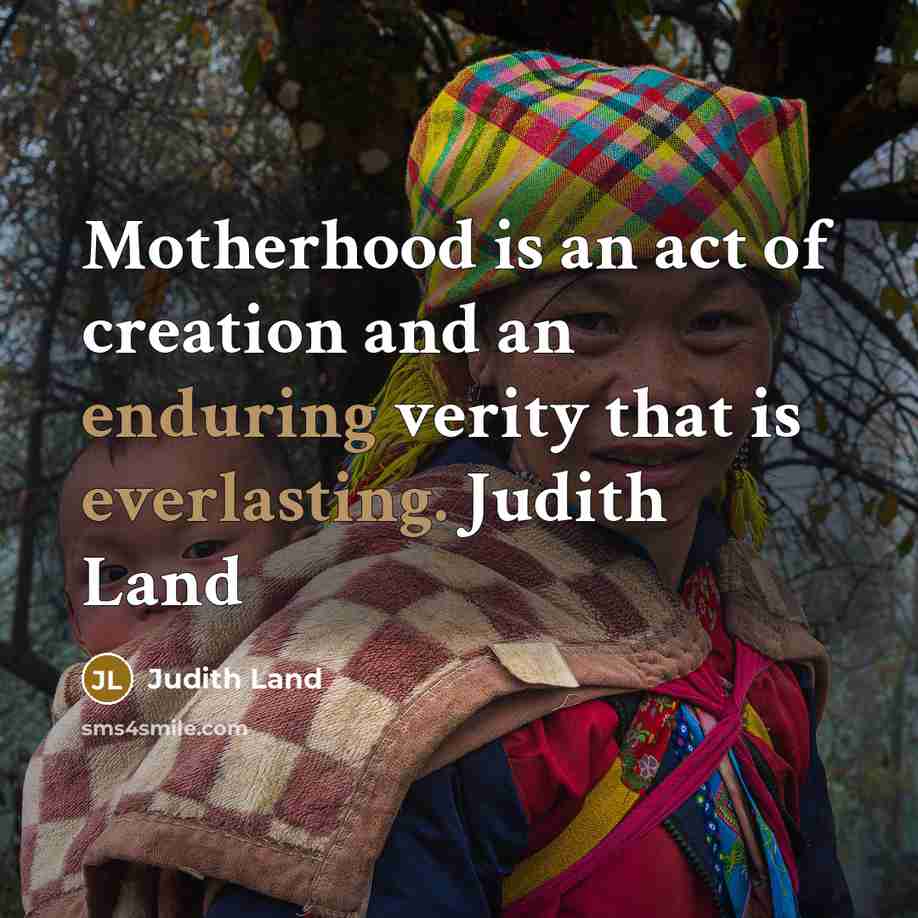 “Motherhood is an act of creation and an enduring verity that is everlasting. Judith Land” quote by Judith Land