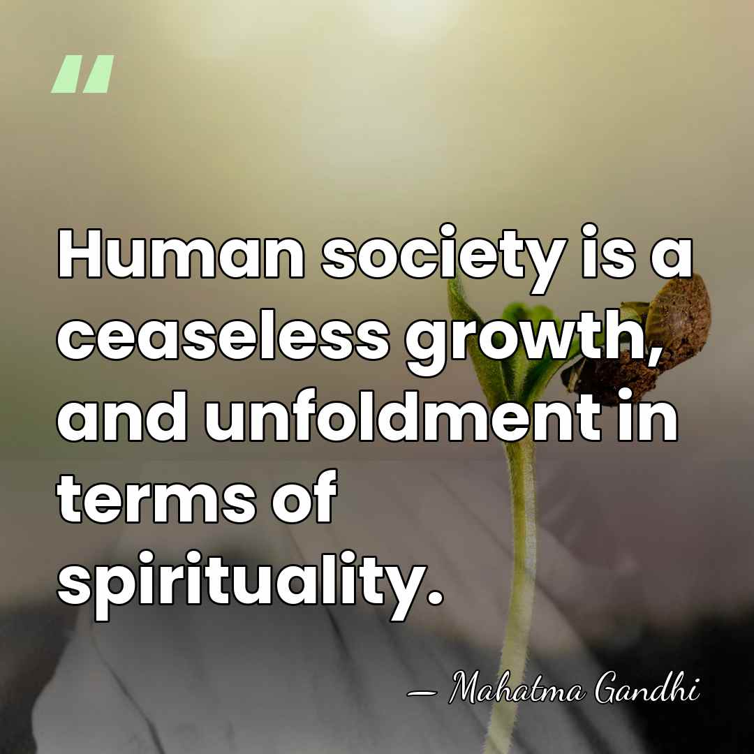Human society is a ceaseless growth, and unfoldment in terms of spirituality. - Mahatma Gandhi